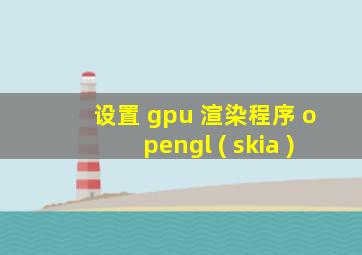 设置 gpu 渲染程序 opengl ( skia )